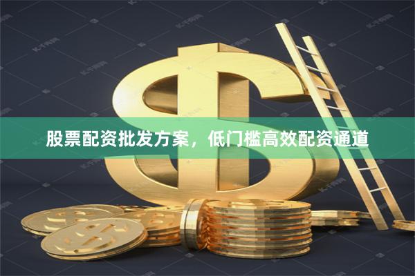 股票配资批发方案,低门槛高效配资通道