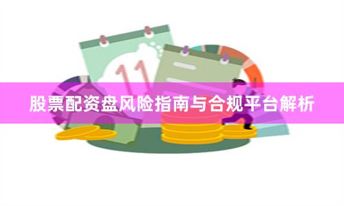 股票配资盘风险指南与合规平台解析