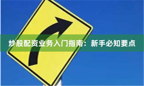 炒股配资业务入门指南：新手必知要点