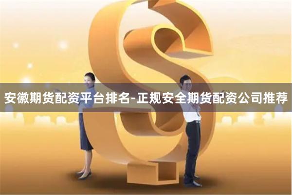 安徽期货配资平台排名-正规安全期货配资公司推荐