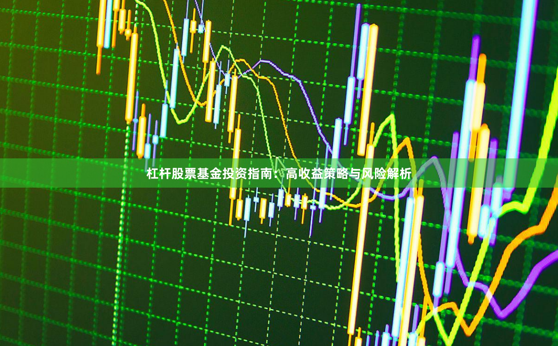 杠杆股票基金投资指南：高收益策略与风险解析