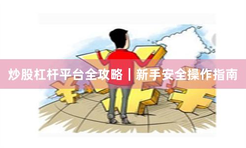 炒股杠杆平台全攻略｜新手安全操作指南