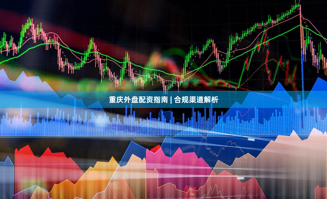 重庆外盘配资指南 | 合规渠道解析
