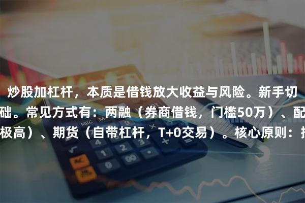 炒股加杠杆，本质是借钱放大收益与风险。新手切勿直接上杠杆，先学基础。常见方式有：两融（券商借钱，门槛50万）、配资（民间渠道，风险极高）、期货（自带杠杆，T+0交易）。核心原则：控制仓位（杠杆率别超2倍）、设止损线（本金亏损10%即平仓）、不追涨杀跌。记住：杠杆是双刃剑，涨时加倍赚，跌时加倍亏，务必用闲钱操作。