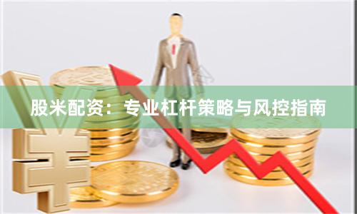 股米配资：专业杠杆策略与风控指南