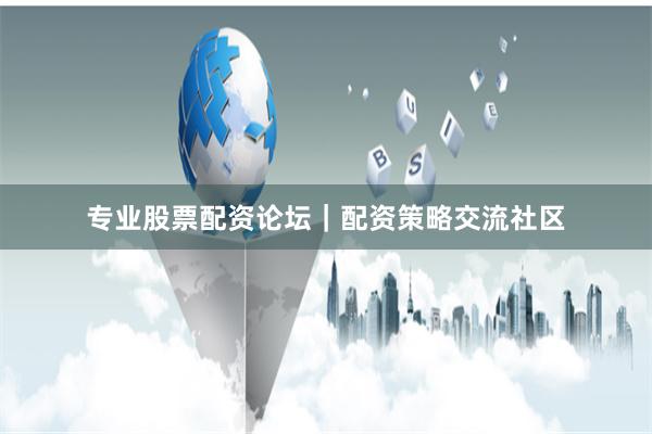 专业股票配资论坛|配资策略交流社区