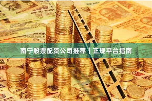 南宁股票配资公司推荐|正规平台指南