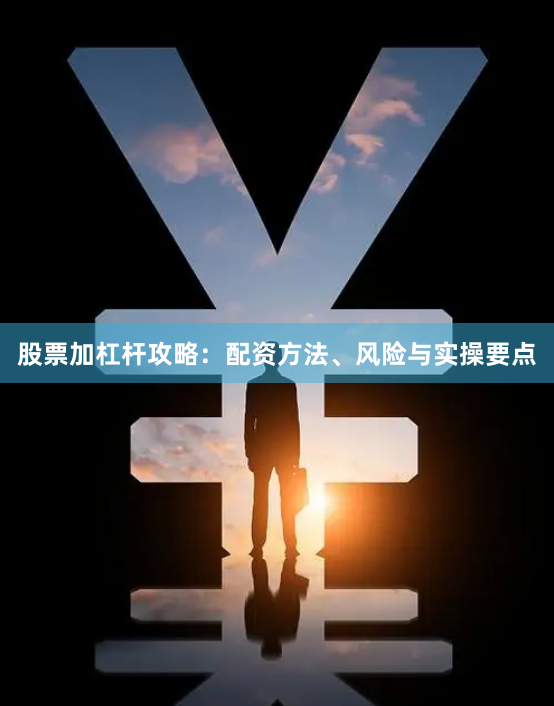 股票加杠杆攻略：配资方法、风险与实操要点